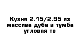 Кухня 2.15/2.95 из массива дуба и тумба угловая тв